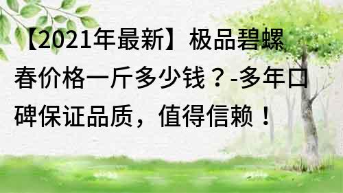 【2021年最新】極品碧螺春價格一斤多少錢？-多年口碑保證品質，值得信賴！