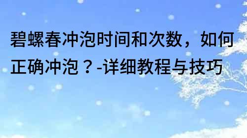 碧螺春沖泡時間和次數，如何正確沖泡？-詳細教程與技巧