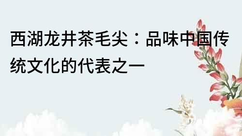西湖龍井茶毛尖：品味中國傳統(tǒng)文化的代表之一