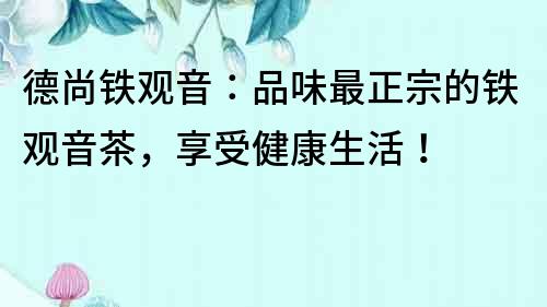 德尚鐵觀音：品味最正宗的鐵觀音茶，享受健康生活！
