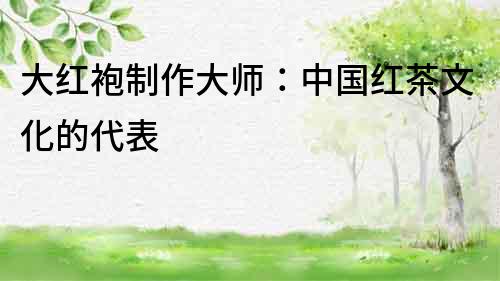 大紅袍制作大師：中國紅茶文化的代表