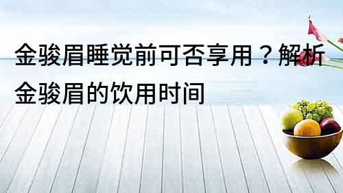 金駿眉睡覺前可否享用？解析金駿眉的飲用時間