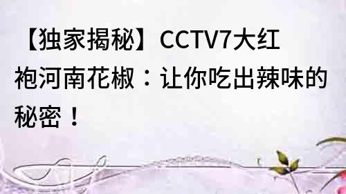 【獨家揭秘】CCTV7大紅袍河南花椒：讓你吃出辣味的秘密！