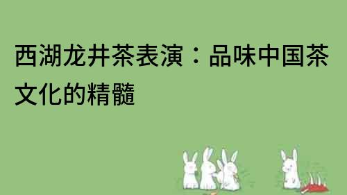 西湖龍井茶表演：品味中國茶文化的精髓