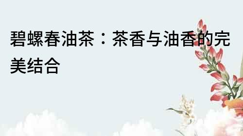 碧螺春油茶：茶香與油香的完美結合