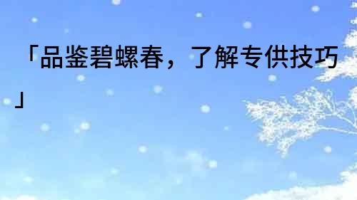 「品鑒碧螺春，了解專供技巧」