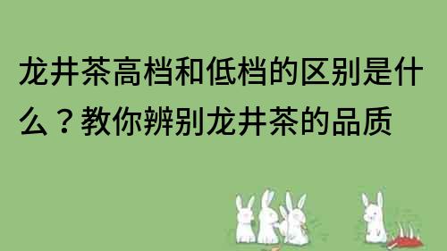 龍井茶高檔和低檔的區別是什么？教你辨別龍井茶的品質