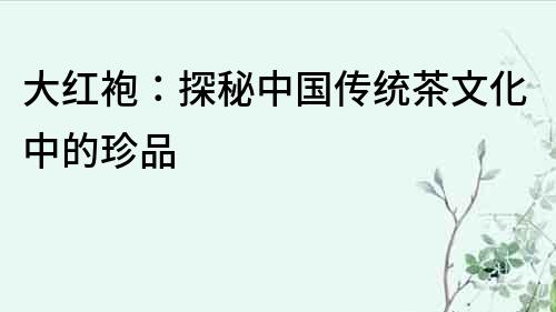 大紅袍：探秘中國傳統茶文化中的珍品