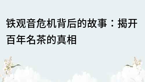 鐵觀音危機(jī)背后的故事：揭開百年名茶的真相