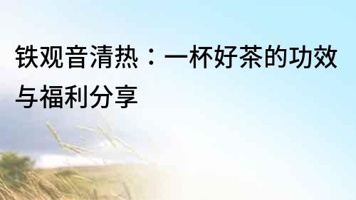 鐵觀音清熱：一杯好茶的功效與福利分享