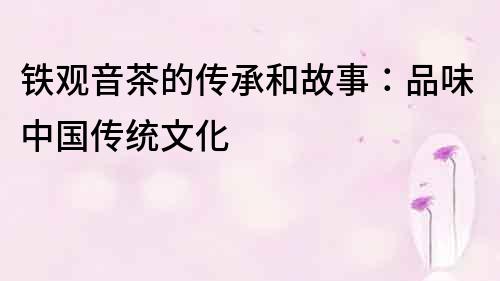 鐵觀音茶的傳承和故事：品味中國傳統文化