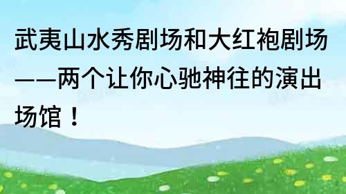 武夷山水秀劇場和大紅袍劇場——兩個讓你心馳神往的演出場館！