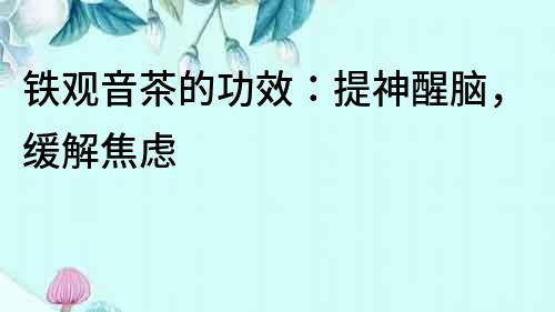 鐵觀音茶的功效：提神醒腦，緩解焦慮