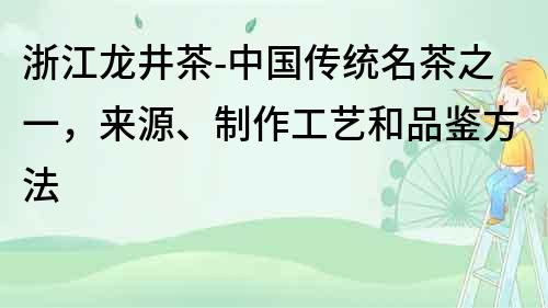 浙江龍井茶-中國(guó)傳統(tǒng)名茶之一，來(lái)源、制作工藝和品鑒方法