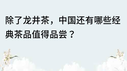 除了龍井茶，中國還有哪些經典茶品值得品嘗？