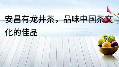 安昌有龍井茶，品味中國茶文化的佳品