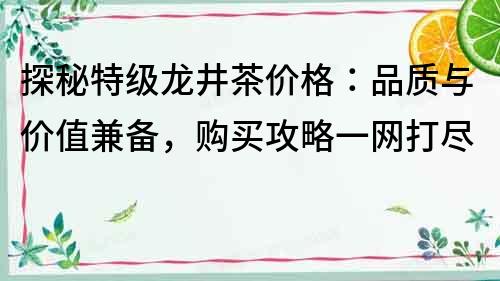 探秘特級龍井茶價格：品質與價值兼備，購買攻略一網打盡