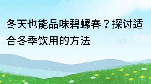冬天也能品味碧螺春？探討適合冬季飲用的方法