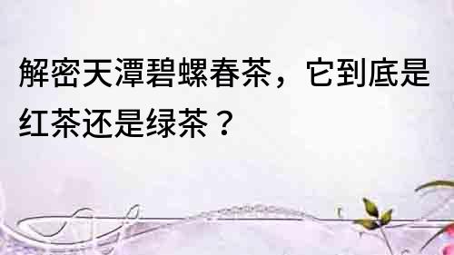 解密天潭碧螺春茶，它到底是紅茶還是綠茶？