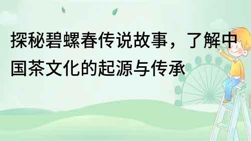 探秘碧螺春傳說故事，了解中國茶文化的起源與傳承