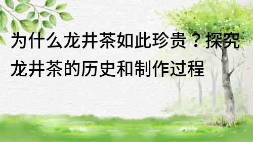 為什么龍井茶如此珍貴？探究龍井茶的歷史和制作過(guò)程