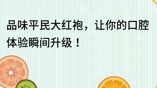 品味平民大紅袍，讓你的口腔體驗(yàn)瞬間升級！