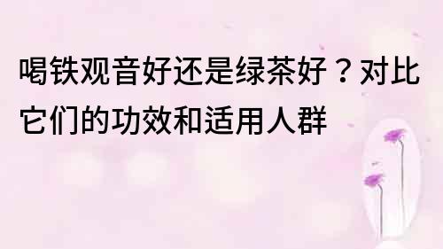喝鐵觀音好還是綠茶好？對比它們的功效和適用人群