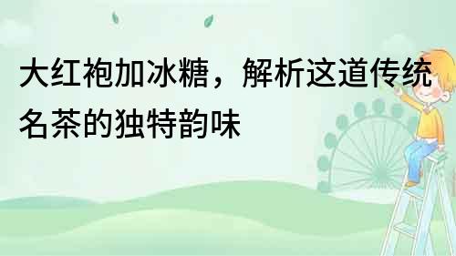 大紅袍加冰糖，解析這道傳統(tǒng)名茶的獨(dú)特韻味