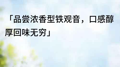「品嘗濃香型鐵觀音，口感醇厚回味無窮」