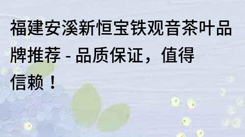 福建安溪新恒寶鐵觀音茶葉品牌推薦 - 品質(zhì)保證，值得信賴！