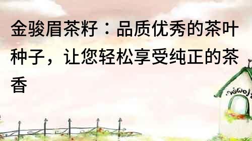 金駿眉茶籽：品質(zhì)優(yōu)秀的茶葉種子，讓您輕松享受純正的茶香