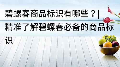 碧螺春商品標識有哪些？| 精準了解碧螺春必備的商品標識