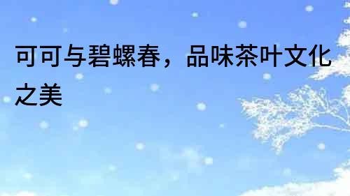 可可與碧螺春，品味茶葉文化之美