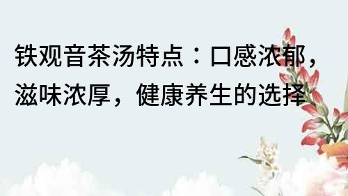 鐵觀音茶湯特點：口感濃郁，滋味濃厚，健康養生的選擇