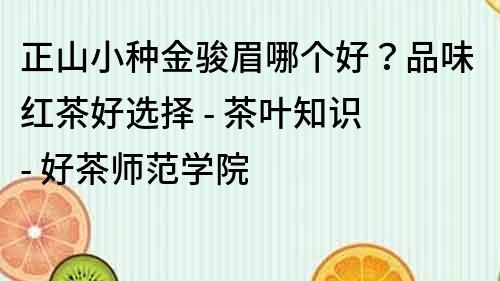 正山小種金駿眉哪個好？品味紅茶好選擇 - 茶葉知識 - 好茶師范學院