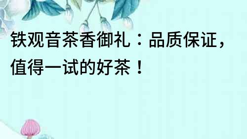 鐵觀音茶香御禮：品質保證，值得一試的好茶！