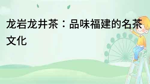 龍巖龍井茶：品味福建的名茶文化