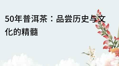50年普洱茶：品嘗歷史與文化的精髓