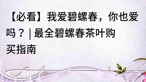 【必看】我愛(ài)碧螺春，你也愛(ài)嗎？ | 最全碧螺春茶葉購(gòu)買指南