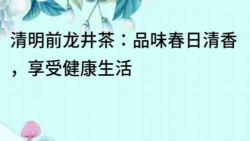 清明前龍井茶：品味春日清香，享受健康生活