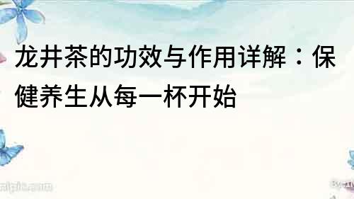 龍井茶的功效與作用詳解：保健養(yǎng)生從每一杯開始