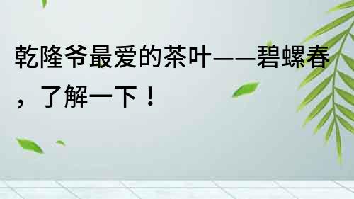 乾隆爺最愛的茶葉——碧螺春，了解一下！