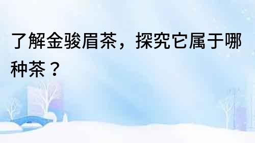 了解金駿眉茶，探究它屬于哪種茶？