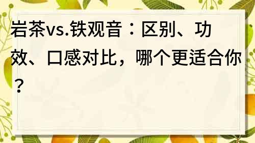 巖茶vs.鐵觀音：區別、功效、口感對比，哪個更適合你？