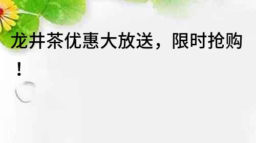 龍井茶優(yōu)惠大放送，限時(shí)搶購(gòu)！