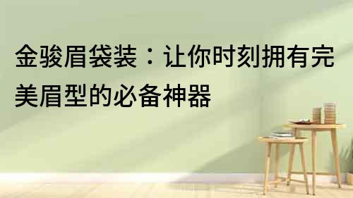 金駿眉袋裝：讓你時刻擁有完美眉型的必備神器