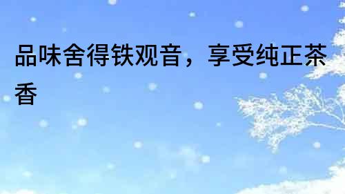 品味舍得鐵觀音，享受純正茶香