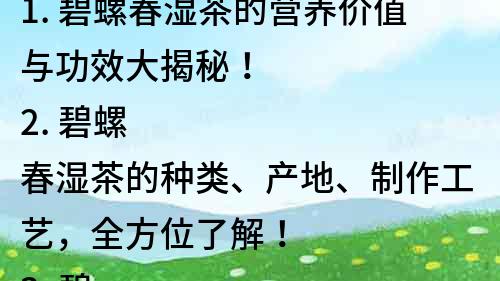 1. 碧螺春濕茶的營養價值與功效大揭秘！
2. 碧螺春濕茶的種類、產地、制作工藝，全方位了解！
3. 碧螺春濕茶的獨特韻味，如何品嘗才能體驗到最佳狀態？
4. 碧螺春濕茶的選購技巧及保存方法，一定要知道！
5. 碧螺春濕茶的制作過程及采摘時間，讓您更了解它的純度和品質！
