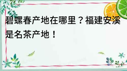 碧螺春產(chǎn)地在哪里？福建安溪是名茶產(chǎn)地！