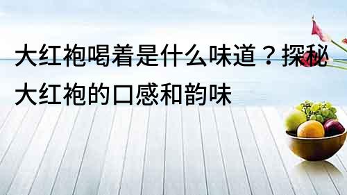 大紅袍喝著是什么味道？探秘大紅袍的口感和韻味